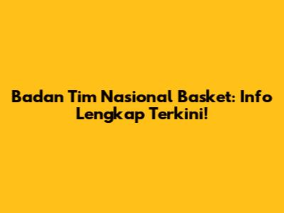 Badan Tim Nasional Basket: Info Lengkap Terkini!