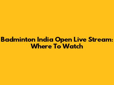 Badminton India Open Live Stream: Where To Watch