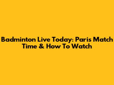 Badminton Live Today: Paris Match Time & How To Watch