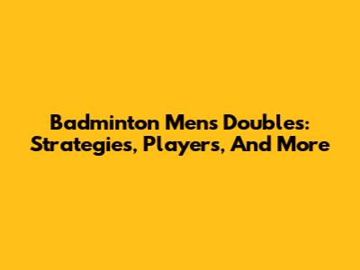 Badminton Men's Doubles: Strategies, Players, And More