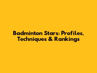 Badminton Stars: Profiles, Techniques & Rankings