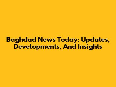 Baghdad News Today: Updates, Developments, And Insights