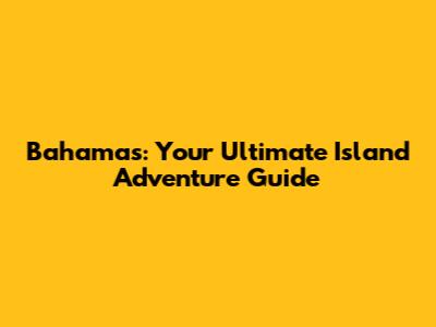 Bahamas: Your Ultimate Island Adventure Guide