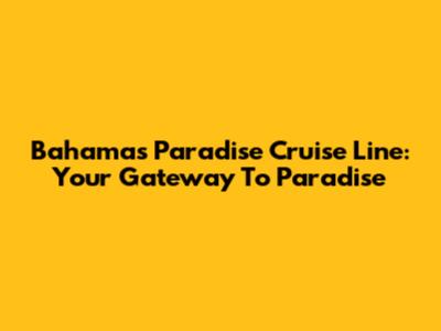 Bahamas Paradise Cruise Line: Your Gateway To Paradise
