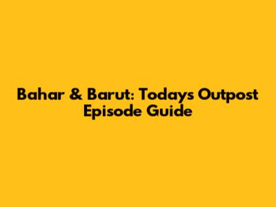 Bahar & Barut: Today's Outpost Episode Guide