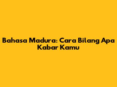 Bahasa Madura: Cara Bilang "Apa Kabar Kamu"