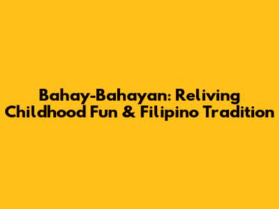 Bahay-Bahayan: Reliving Childhood Fun & Filipino Tradition