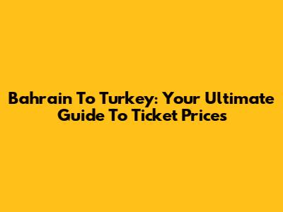 Bahrain To Turkey: Your Ultimate Guide To Ticket Prices