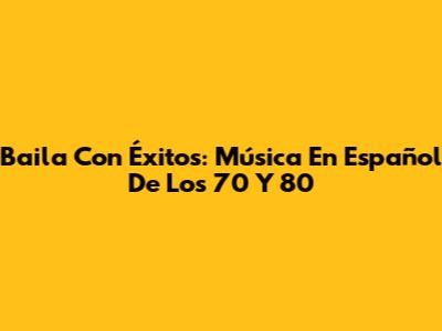 Baila Con Éxitos: Música En Español De Los 70 Y 80