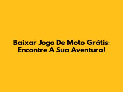 Baixar Jogo De Moto Grátis: Encontre A Sua Aventura!