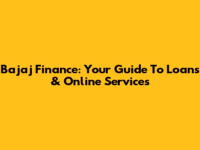 Bajaj Finance: Your Guide To Loans & Online Services