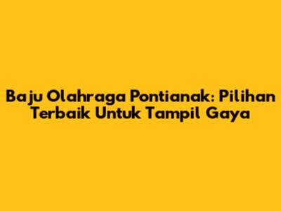 Baju Olahraga Pontianak: Pilihan Terbaik Untuk Tampil Gaya