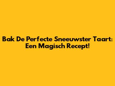 Bak De Perfecte Sneeuwster Taart: Een Magisch Recept!