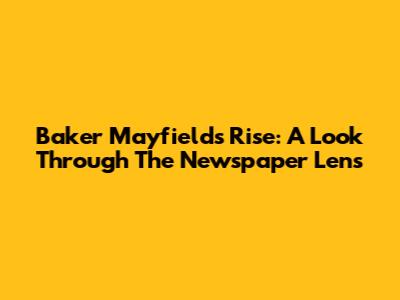 Baker Mayfield's Rise: A Look Through The Newspaper Lens