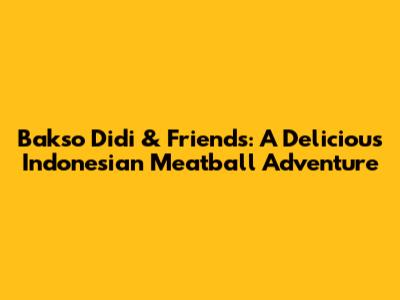 Bakso Didi & Friends: A Delicious Indonesian Meatball Adventure