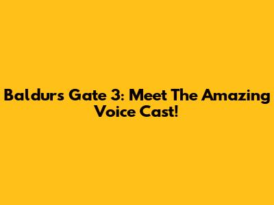 Baldur's Gate 3: Meet The Amazing Voice Cast!