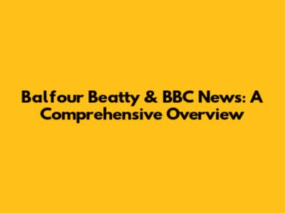 Balfour Beatty & BBC News: A Comprehensive Overview