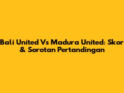 Bali United Vs Madura United: Skor & Sorotan Pertandingan