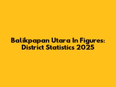 Balikpapan Utara In Figures: District Statistics 2025