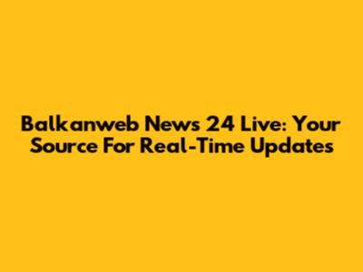 Balkanweb News 24 Live: Your Source For Real-Time Updates