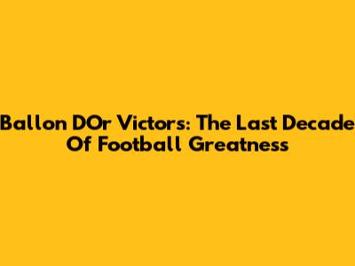 Ballon D'Or Victors: The Last Decade Of Football Greatness