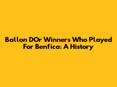 Ballon D'Or Winners Who Played For Benfica: A History