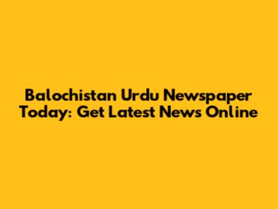 Balochistan Urdu Newspaper Today: Get Latest News Online
