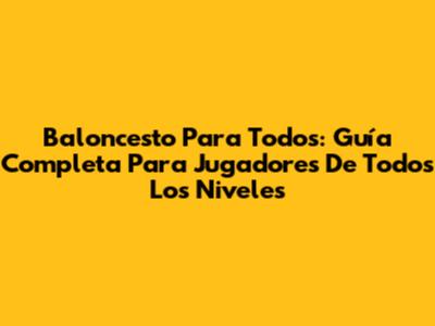 Baloncesto Para Todos: Guía Completa Para Jugadores De Todos Los Niveles