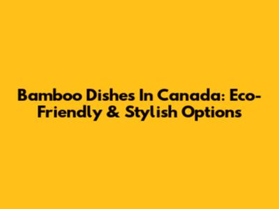 Bamboo Dishes In Canada: Eco-Friendly & Stylish Options