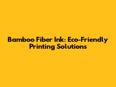 Bamboo Fiber Ink: Eco-Friendly Printing Solutions