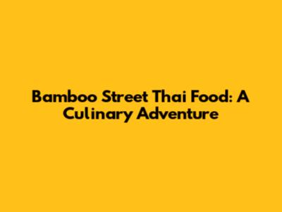 Bamboo Street Thai Food: A Culinary Adventure