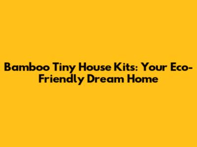 Bamboo Tiny House Kits: Your Eco-Friendly Dream Home