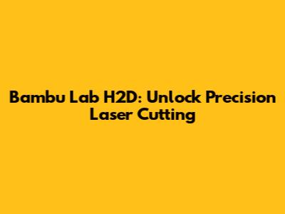 Bambu Lab H2D: Unlock Precision Laser Cutting