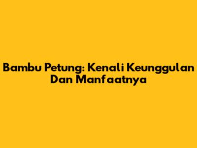 Bambu Petung: Kenali Keunggulan Dan Manfaatnya