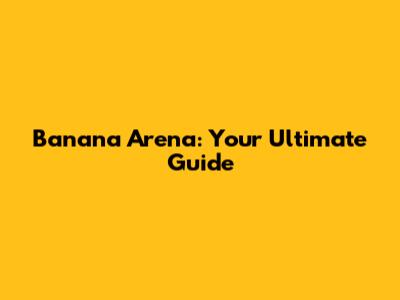 Banana Arena: Your Ultimate Guide