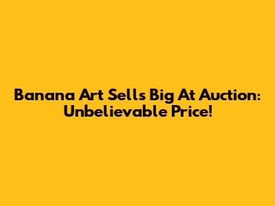 Banana Art Sells Big At Auction: Unbelievable Price!