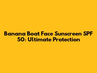 Banana Boat Face Sunscreen SPF 50: Ultimate Protection