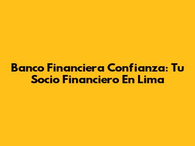Banco Financiera Confianza: Tu Socio Financiero En Lima