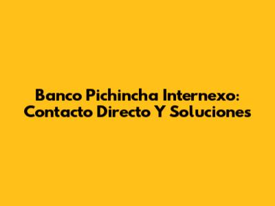Banco Pichincha Internexo: Contacto Directo Y Soluciones