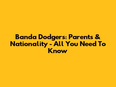 Banda Dodgers: Parents & Nationality - All You Need To Know