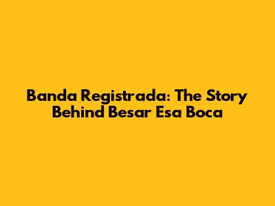 Banda Registrada: The Story Behind 'Besar Esa Boca'