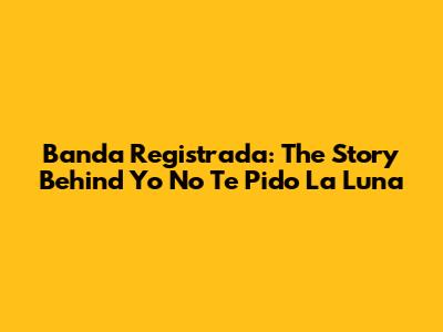Banda Registrada: The Story Behind 'Yo No Te Pido La Luna'