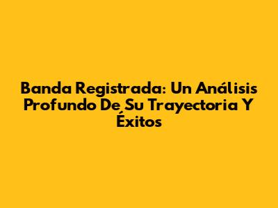 Banda Registrada: Un Análisis Profundo De Su Trayectoria Y Éxitos