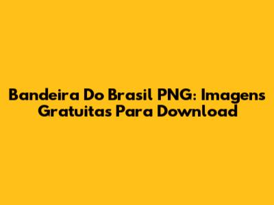 Bandeira Do Brasil PNG: Imagens Gratuitas Para Download