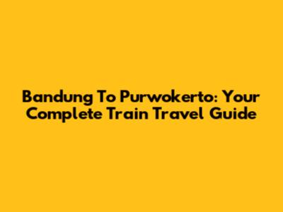 Bandung To Purwokerto: Your Complete Train Travel Guide