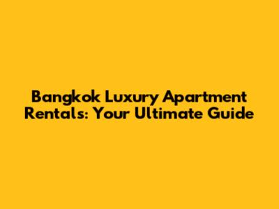 Bangkok Luxury Apartment Rentals: Your Ultimate Guide