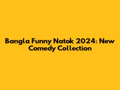 Bangla Funny Natok 2024: New Comedy Collection