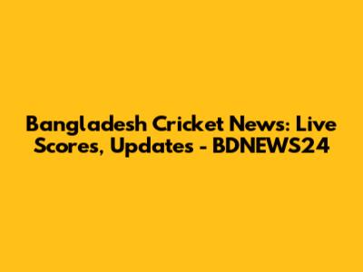 Bangladesh Cricket News: Live Scores, Updates - BDNEWS24