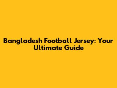 Bangladesh Football Jersey: Your Ultimate Guide