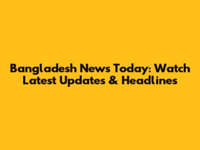 Bangladesh News Today: Watch Latest Updates & Headlines